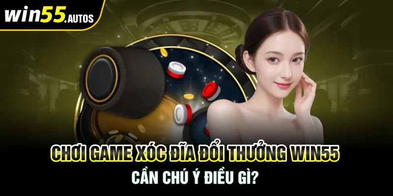 Chơi game xóc đĩa đổi thưởng Win55 cần chú ý điều gì?