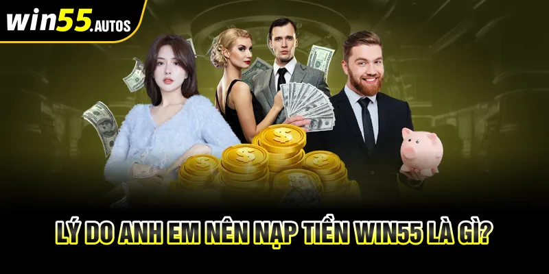 Lý do anh em nên nạp tiền WIN55 là gì?