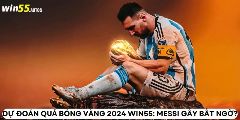 Dự đoán quả bóng vàng 2024 WIN55: Messi gây bất ngờ?