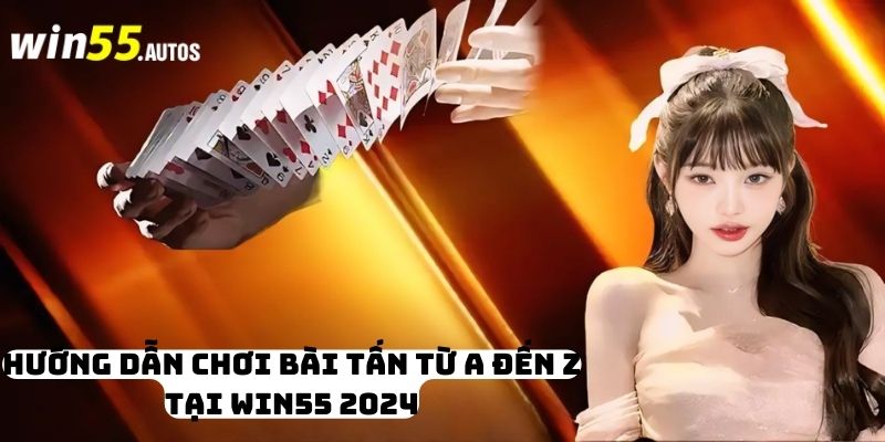 Hướng Dẫn Chơi Bài Tấn Từ A Đến Z Tại WIN55 2024